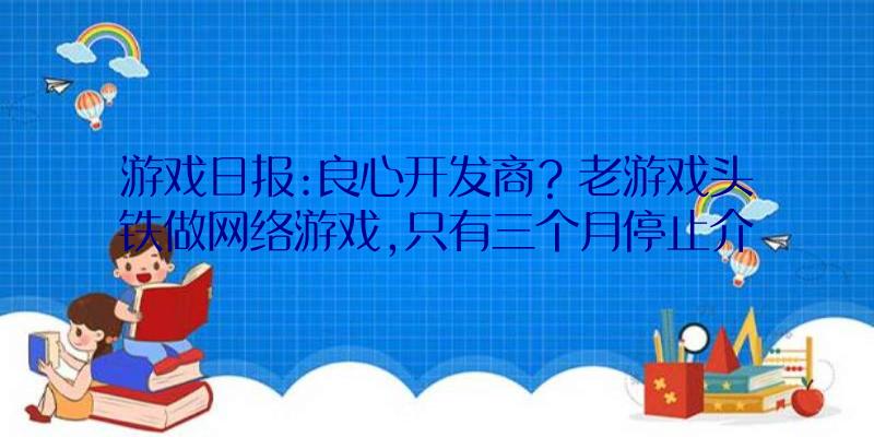 游戏日报:良心开发商？老游戏头铁做网络游戏,只有三个月停止介