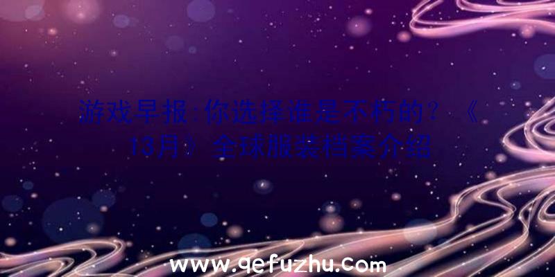 游戏早报:你选择谁是不朽的？《13月》全球服装档案介绍