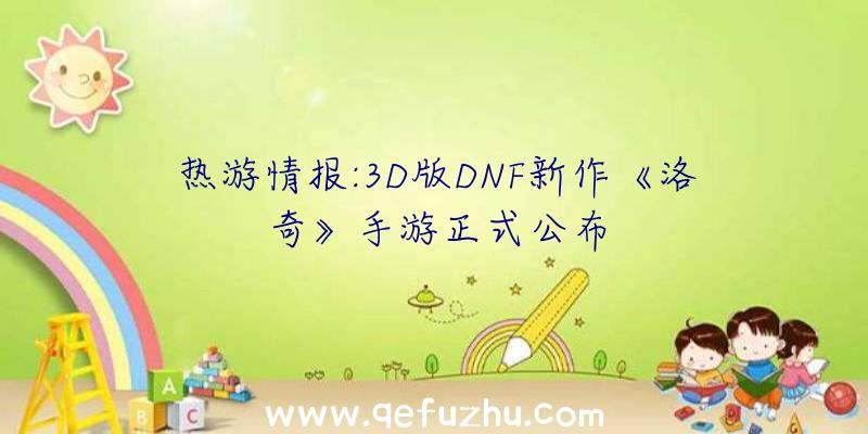 热游情报:3D版DNF新作《洛奇》手游正式公布