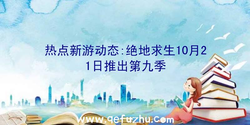 热点新游动态:绝地求生10月21日推出第九季