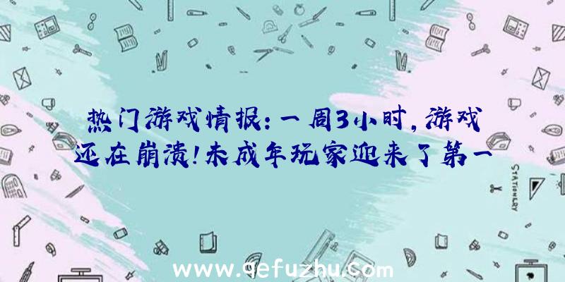 热门游戏情报:一周3小时,游戏还在崩溃!未成年玩家迎来了第一