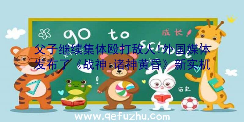 父子继续集体殴打敌人!外国媒体发布了《战神:诸神黄昏》新实机