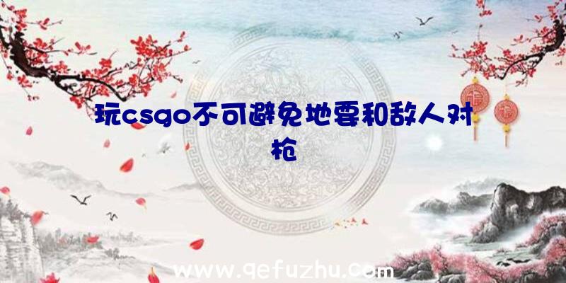 玩csgo不可避免地要和敌人对枪