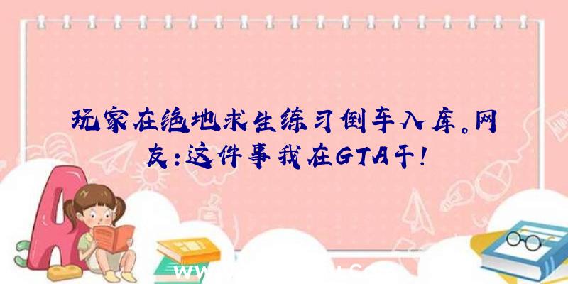 玩家在绝地求生练习倒车入库。网友:这件事我在GTA干!