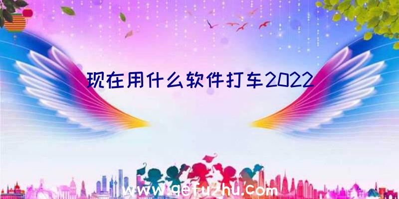 现在用什么软件打车2022