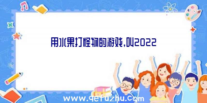 用水果打怪物的游戏,叫2022