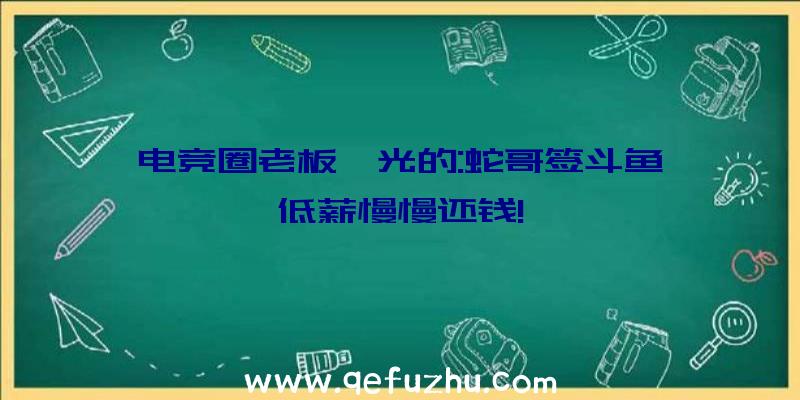 电竞圈老板曝光的:蛇哥签斗鱼,低薪慢慢还钱!