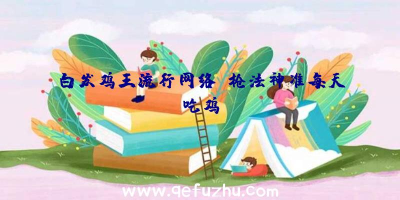 白发鸡王流行网络:枪法神准每天吃鸡