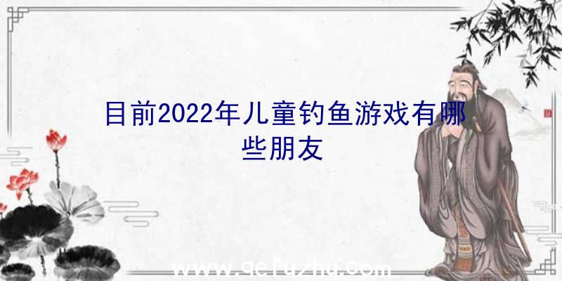 目前2022年儿童钓鱼游戏有哪些朋友