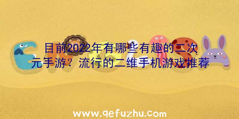 目前2022年有哪些有趣的二次元手游？流行的二维手机游戏推荐