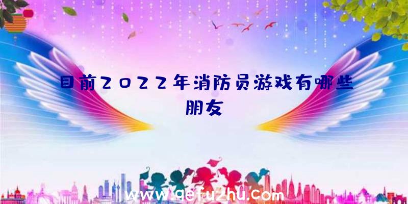 目前2022年消防员游戏有哪些朋友？