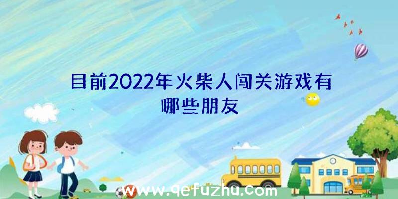 目前2022年火柴人闯关游戏有哪些朋友