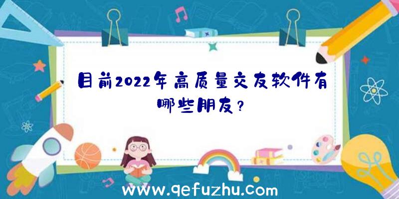 目前2022年高质量交友软件有哪些朋友？