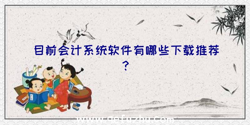 目前会计系统软件有哪些下载推荐？