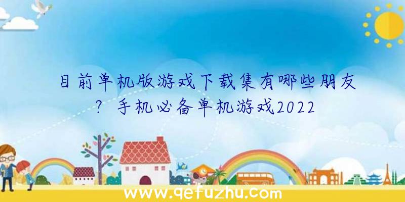 目前单机版游戏下载集有哪些朋友？手机必备单机游戏2022