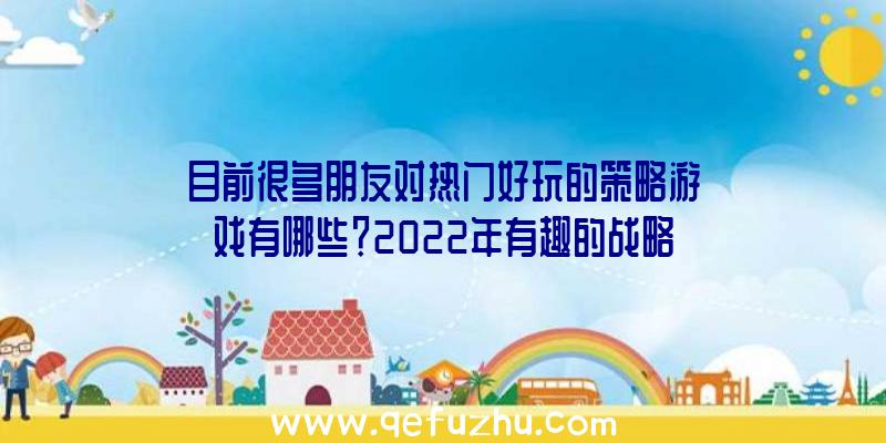 目前很多朋友对热门好玩的策略游戏有哪些？2022年有趣的战略