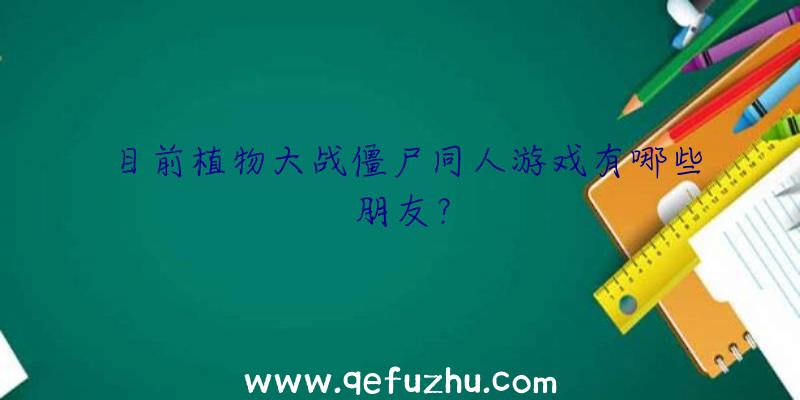 目前植物大战僵尸同人游戏有哪些朋友？