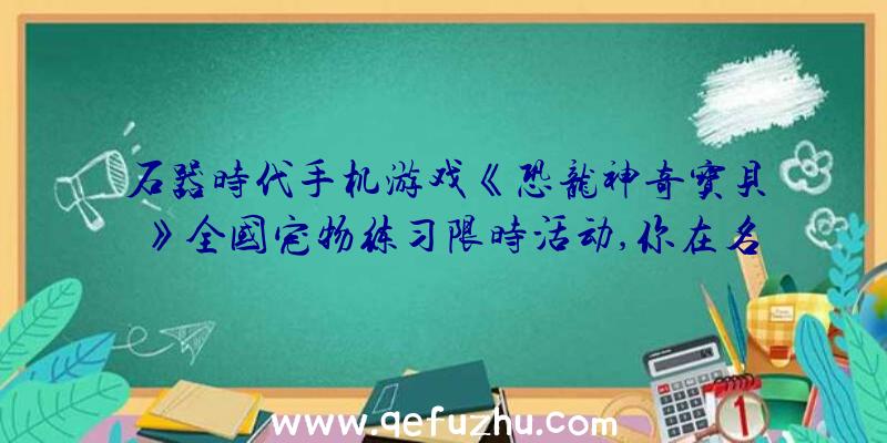 石器时代手机游戏《恐龙神奇宝贝》全国宠物练习限时活动,你在名