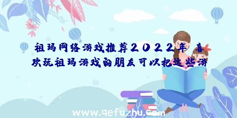 祖玛网络游戏推荐2022年,喜欢玩祖玛游戏的朋友可以把这些游