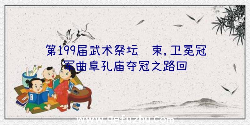 第199届武术祭坛结束,卫冕冠军曲阜孔庙夺冠之路回顾