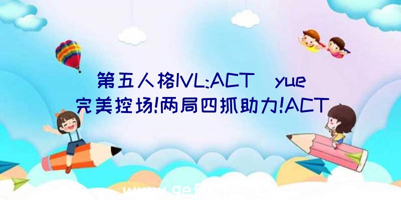 第五人格IVL:ACT_yue完美控场!两局四抓助力!ACT