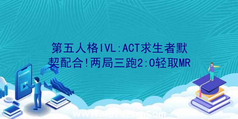 第五人格IVL:ACT求生者默契配合!两局三跑2:0轻取MR