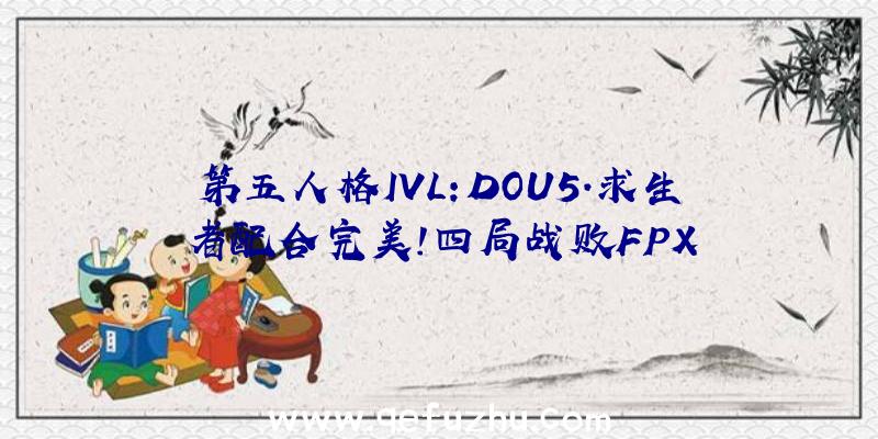 第五人格IVL:DOU5.求生者配合完美!四局战败FPX