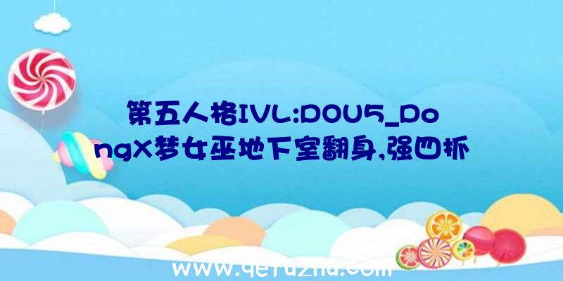 第五人格IVL:DOU5_DongX梦女巫地下室翻身,强四抓