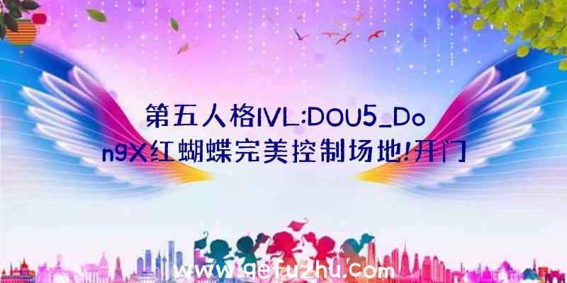 第五人格IVL:DOU5_DongX红蝴蝶完美控制场地!开门