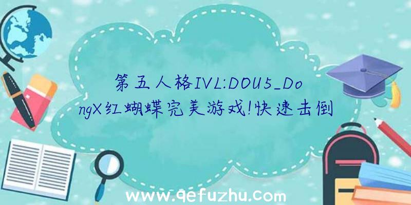 第五人格IVL:DOU5_DongX红蝴蝶完美游戏!快速击倒