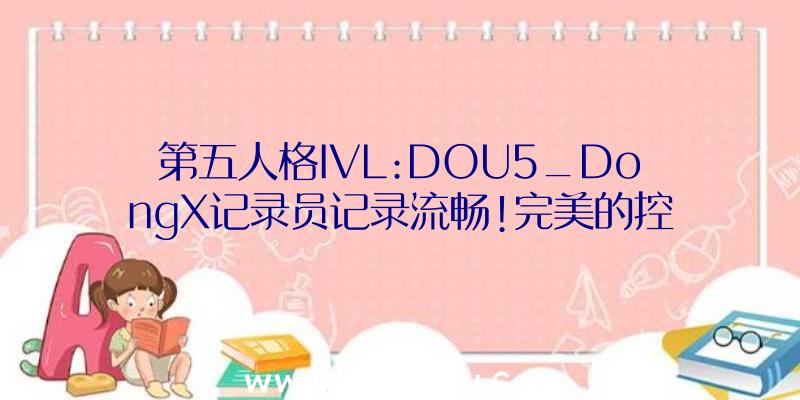 第五人格IVL:DOU5_DongX记录员记录流畅!完美的控