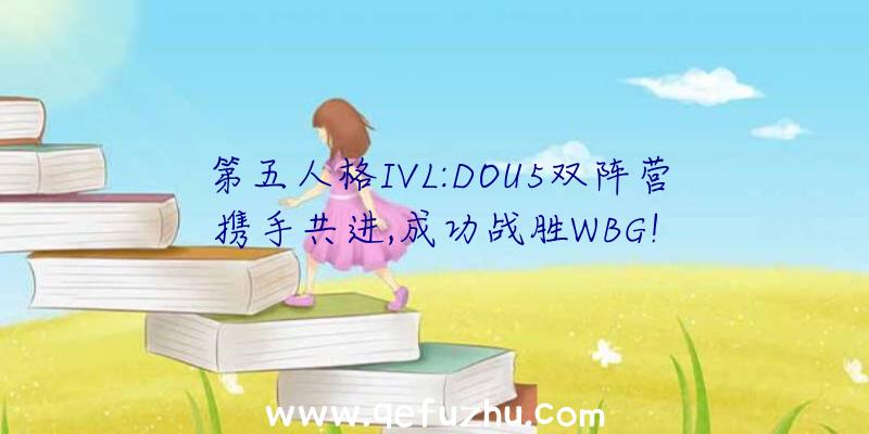 第五人格IVL:DOU5双阵营携手共进,成功战胜WBG!