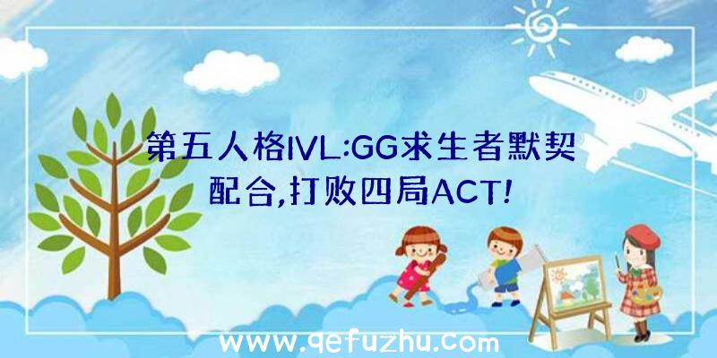 第五人格IVL:GG求生者默契配合,打败四局ACT!