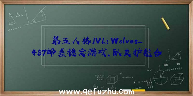 第五人格IVL:Wolves_487邮差稳定游戏,队友护航合