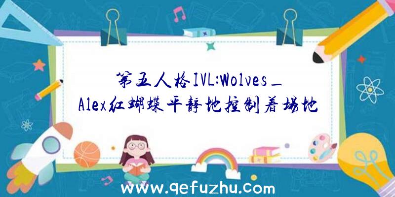 第五人格IVL:Wolves_Alex红蝴蝶平静地控制着场地