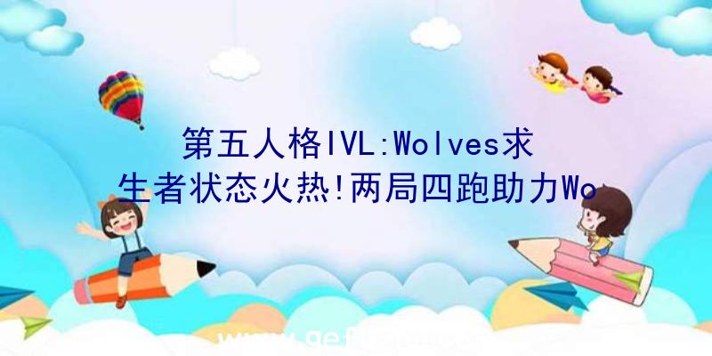 第五人格IVL:Wolves求生者状态火热!两局四跑助力Wo