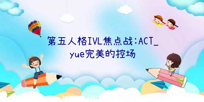 第五人格IVL焦点战:ACT_yue完美的控场