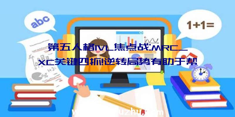 第五人格IVL焦点战:MRC_XC关键四抓!逆转局势有助于帮