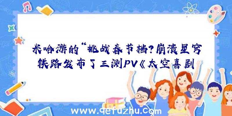 米哈游的“挑战春节档？崩溃星穹铁路发布了三测PV《太空喜剧