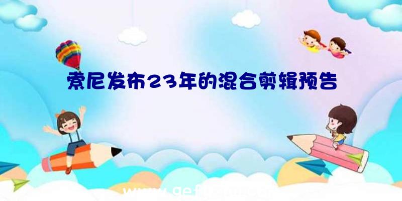 索尼发布23年的混合剪辑预告