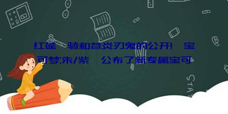 红莲铠骑和苍炎刃鬼的公开!《宝可梦:朱/紫》公布了新专属宝可