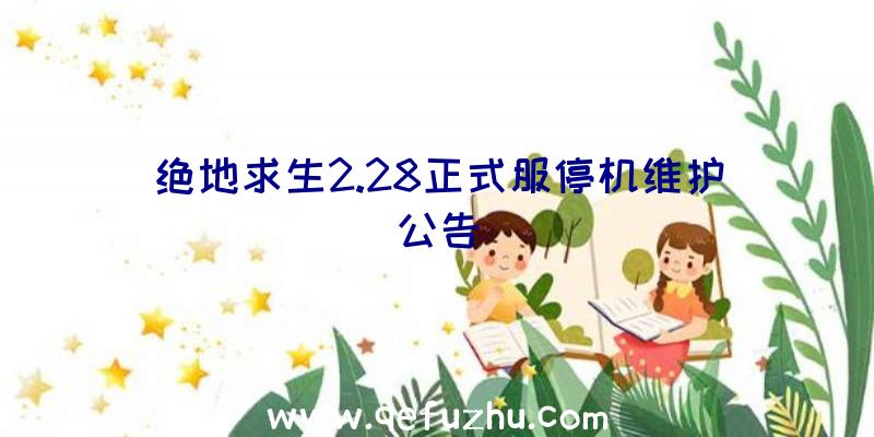 绝地求生2.28正式服停机维护公告