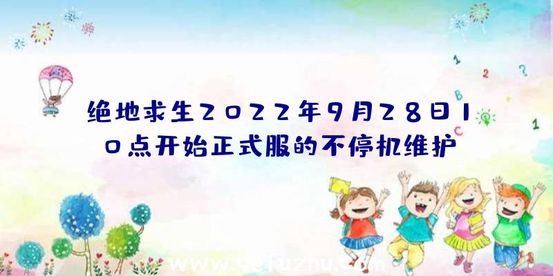 绝地求生2022年9月28日10点开始正式服的不停机维护