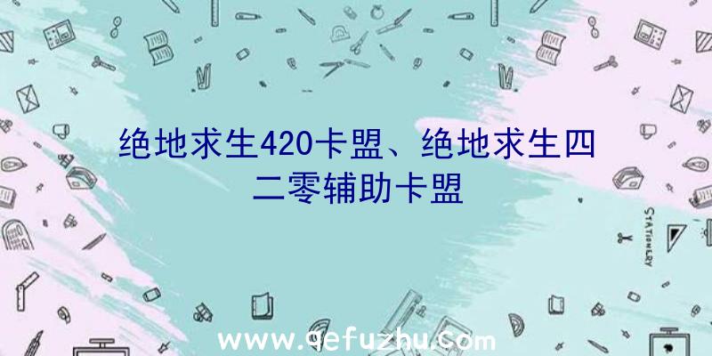 绝地求生420卡盟、绝地求生四二零辅助卡盟