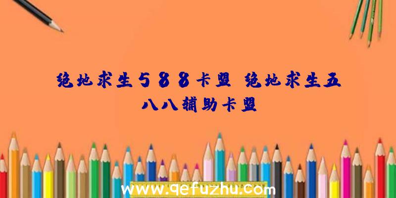 绝地求生588卡盟、绝地求生五八八辅助卡盟