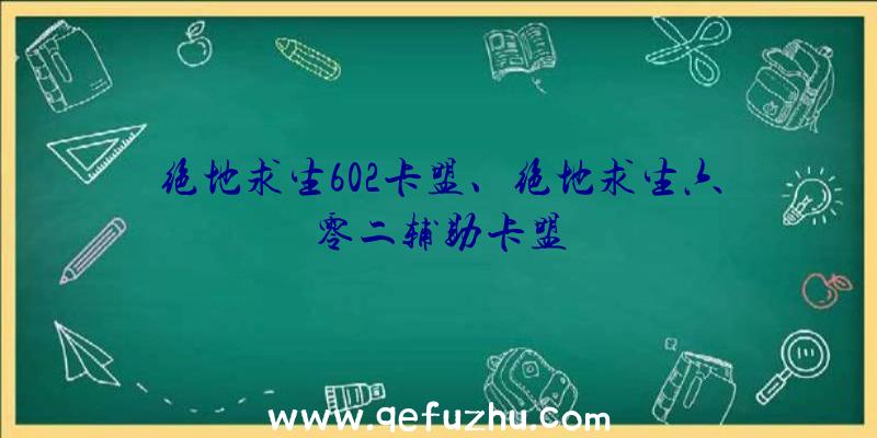 绝地求生602卡盟、绝地求生六零二辅助卡盟