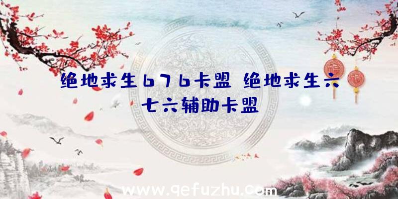 绝地求生676卡盟、绝地求生六七六辅助卡盟