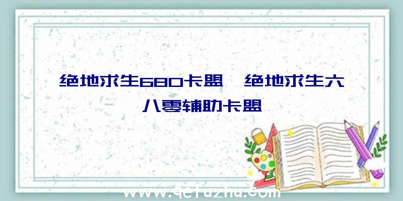 绝地求生680卡盟、绝地求生六八零辅助卡盟