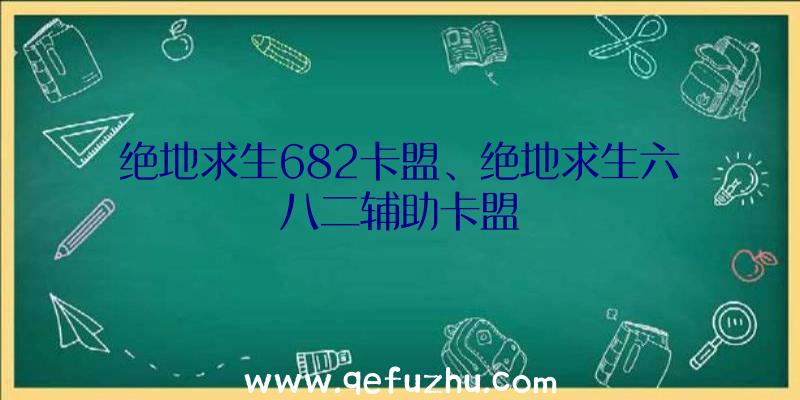 绝地求生682卡盟、绝地求生六八二辅助卡盟