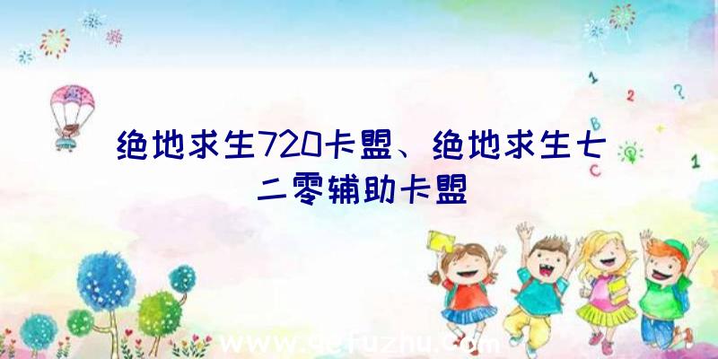 绝地求生720卡盟、绝地求生七二零辅助卡盟